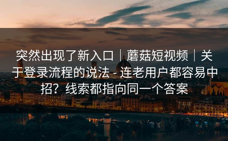 突然出现了新入口|蘑菇短视频|关于登录流程的说法 - 连老用户都容易中招?线索都指向同一个答案 突然出现了新入口|蘑菇短视频|关于登录流程的说法 - 连老用户都容易中招?线索都指向同一个答案