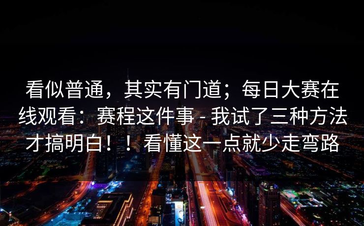 看似普通,其实有门道;每日大赛在线观看:赛程这件事 - 我试了三种方法才搞明白!!看懂这一点就少走弯路 看似普通,其实有门道;每日大赛在线观看:赛程这件事 - 我试了三种方法才搞明白!!看懂这一点就少走弯路