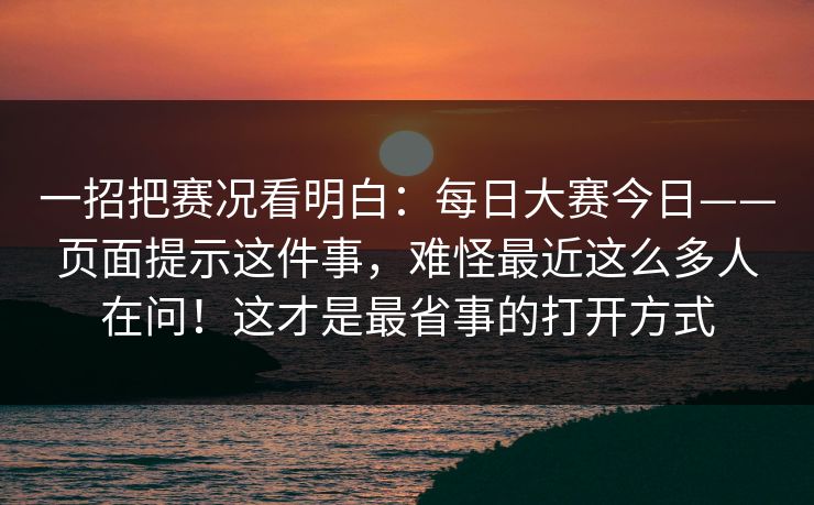 一招把赛况看明白:每日大赛今日——页面提示这件事,难怪最近这么多人在问!这才是最省事的打开方式 一招把赛况看明白:每日大赛今日——页面提示这件事,难怪最近这么多人在问!这才是最省事的打开方式