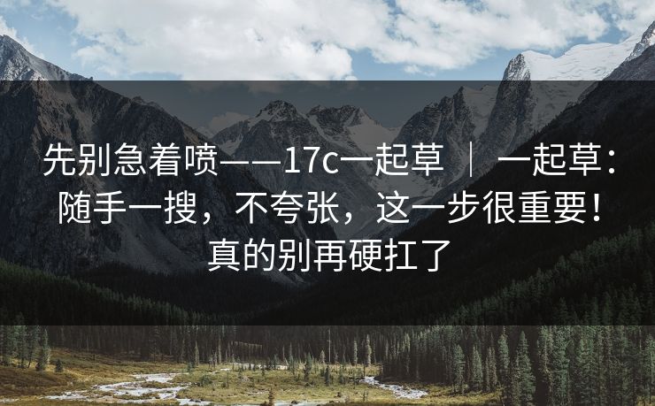 先别急着喷——17c一起草 | 一起草:随手一搜,不夸张,这一步很重要!真的别再硬扛了 先别急着喷——17c一起草 | 一起草:随手一搜,不夸张,这一步很重要!真的别再硬扛了