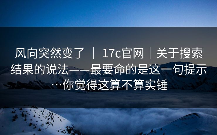 风向突然变了 | 17c官网|关于搜索结果的说法——最要命的是这一句提示…你觉得这算不算实锤 风向突然变了 | 17c官网|关于搜索结果的说法——最要命的是这一句提示…你觉得这算不算实锤