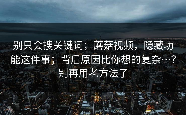 别只会搜关键词;蘑菇视频,隐藏功能这件事;背后原因比你想的复杂…?别再用老方法了 别只会搜关键词;蘑菇视频,隐藏功能这件事;背后原因比你想的复杂…?别再用老方法了
