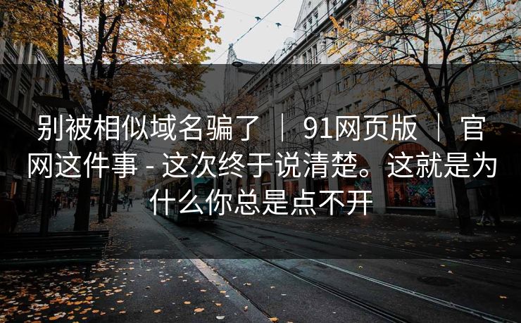 别被相似域名骗了 | 91网页版 | 官网这件事 - 这次终于说清楚。这就是为什么你总是点不开 别被相似域名骗了 | 91网页版 | 官网这件事 - 这次终于说清楚。这就是为什么你总是点不开