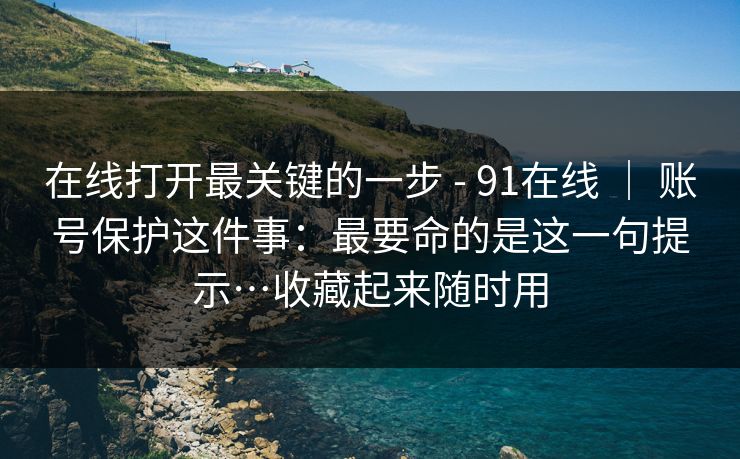 在线打开最关键的一步 - 91在线 | 账号保护这件事:最要命的是这一句提示…收藏起来随时用 在线打开最关键的一步 - 91在线 | 账号保护这件事:最要命的是这一句提示…收藏起来随时用