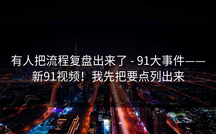 有人把流程复盘出来了 - 91大事件——新91视频!我先把要点列出来 有人把流程复盘出来了 - 91大事件——新91视频!我先把要点列出来