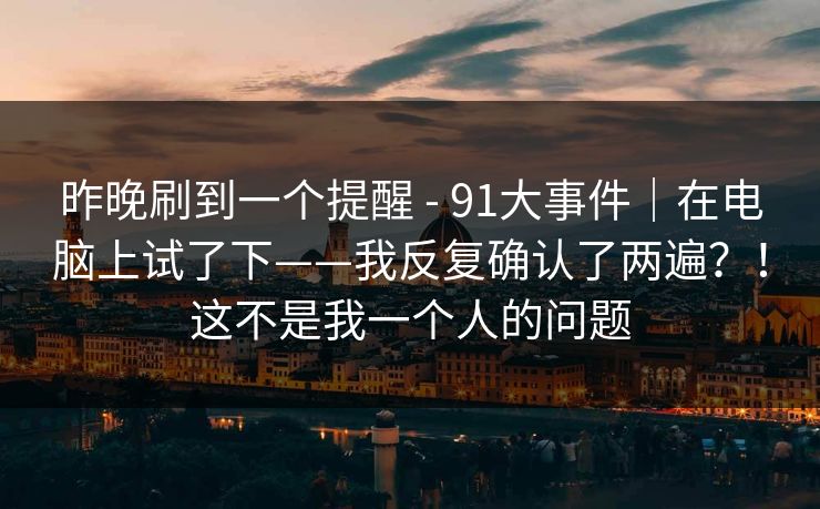 昨晚刷到一个提醒 - 91大事件|在电脑上试了下——我反复确认了两遍?!这不是我一个人的问题 昨晚刷到一个提醒 - 91大事件|在电脑上试了下——我反复确认了两遍?!这不是我一个人的问题