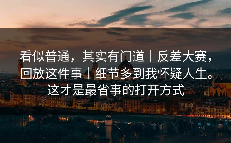 看似普通,其实有门道|反差大赛,回放这件事|细节多到我怀疑人生。这才是最省事的打开方式 看似普通,其实有门道|反差大赛,回放这件事|细节多到我怀疑人生。这才是最省事的打开方式