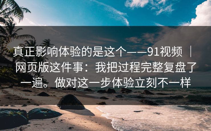 真正影响体验的是这个——91视频 ｜ 网页版这件事：我把过程完整复盘了一遍。做对这一步体验立刻不一样