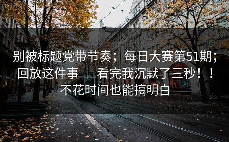 别被标题党带节奏;每日大赛第51期;回放这件事 | 看完我沉默了三秒!!不花时间也能搞明白 别被标题党带节奏;每日大赛第51期;回放这件事 | 看完我沉默了三秒!!不花时间也能搞明白