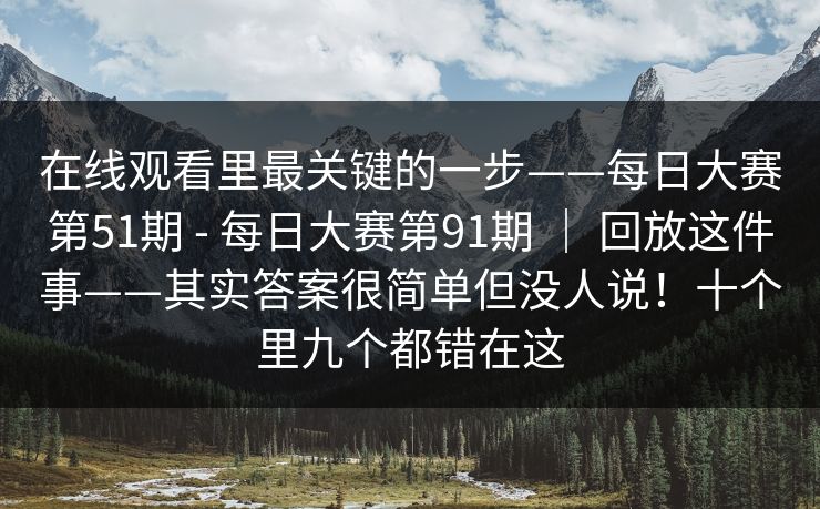 在线观看里最关键的一步——每日大赛第51期 - 每日大赛第91期 ｜ 回放这件事——其实答案很简单但没人说！十个里九个都错在这