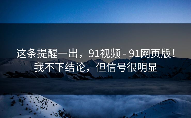 这条提醒一出，91视频 - 91网页版！我不下结论，但信号很明显