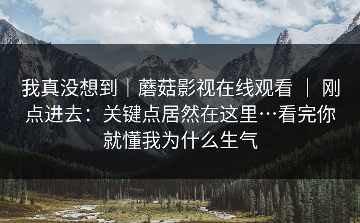 我真没想到|蘑菇影视在线观看 | 刚点进去:关键点居然在这里…看完你就懂我为什么生气 我真没想到|蘑菇影视在线观看 | 刚点进去:关键点居然在这里…看完你就懂我为什么生气