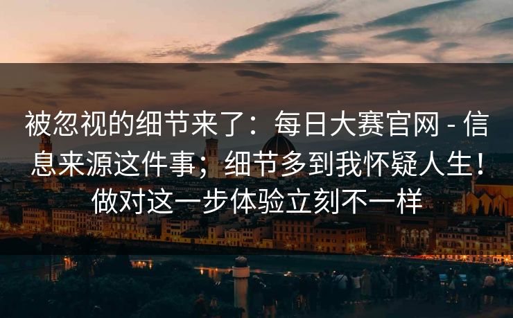 被忽视的细节来了:每日大赛官网 - 信息来源这件事;细节多到我怀疑人生!做对这一步体验立刻不一样 被忽视的细节来了:每日大赛官网 - 信息来源这件事;细节多到我怀疑人生!做对这一步体验立刻不一样