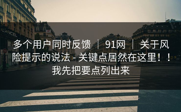 多个用户同时反馈 | 91网 | 关于风险提示的说法 - 关键点居然在这里!!我先把要点列出来 多个用户同时反馈 | 91网 | 关于风险提示的说法 - 关键点居然在这里!!我先把要点列出来