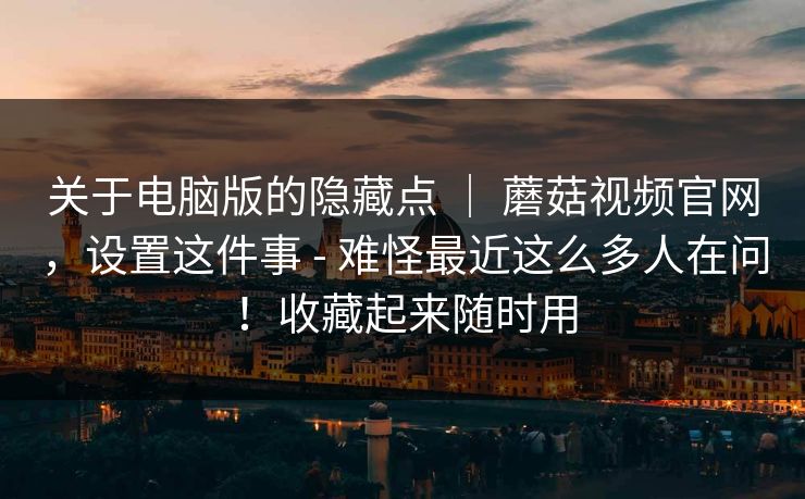 关于电脑版的隐藏点 | 蘑菇视频官网,设置这件事 - 难怪最近这么多人在问!收藏起来随时用 关于电脑版的隐藏点 | 蘑菇视频官网,设置这件事 - 难怪最近这么多人在问!收藏起来随时用