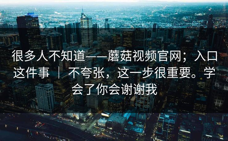 很多人不知道——蘑菇视频官网；入口这件事 ｜ 不夸张，这一步很重要。学会了你会谢谢我