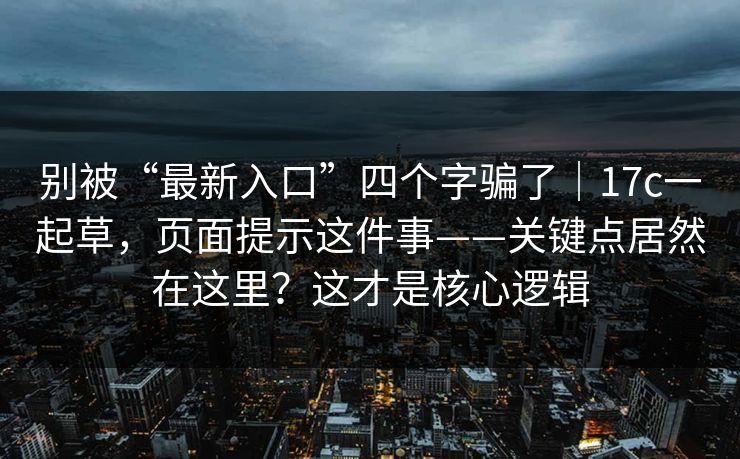 别被“最新入口”四个字骗了|17c一起草,页面提示这件事——关键点居然在这里?这才是核心逻辑 别被“最新入口”四个字骗了|17c一起草,页面提示这件事——关键点居然在这里?这才是核心逻辑
