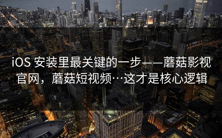 iOS 安装里最关键的一步——蘑菇影视官网，蘑菇短视频…这才是核心逻辑