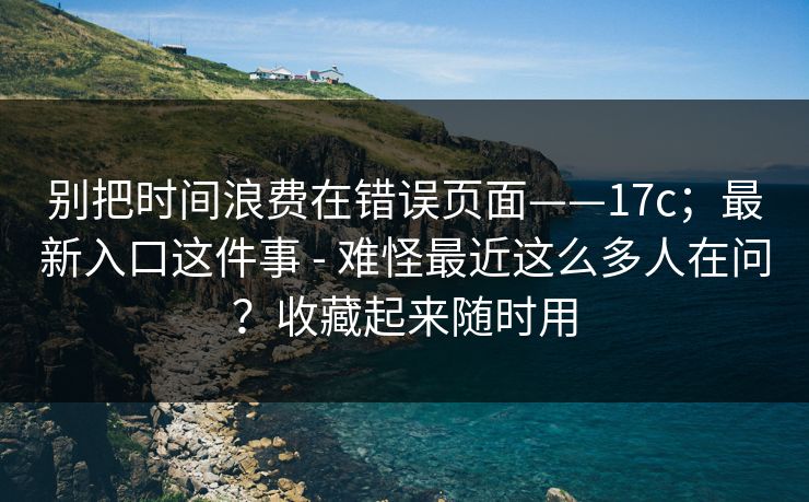 别把时间浪费在错误页面——17c;最新入口这件事 - 难怪最近这么多人在问?收藏起来随时用 别把时间浪费在错误页面——17c;最新入口这件事 - 难怪最近这么多人在问?收藏起来随时用