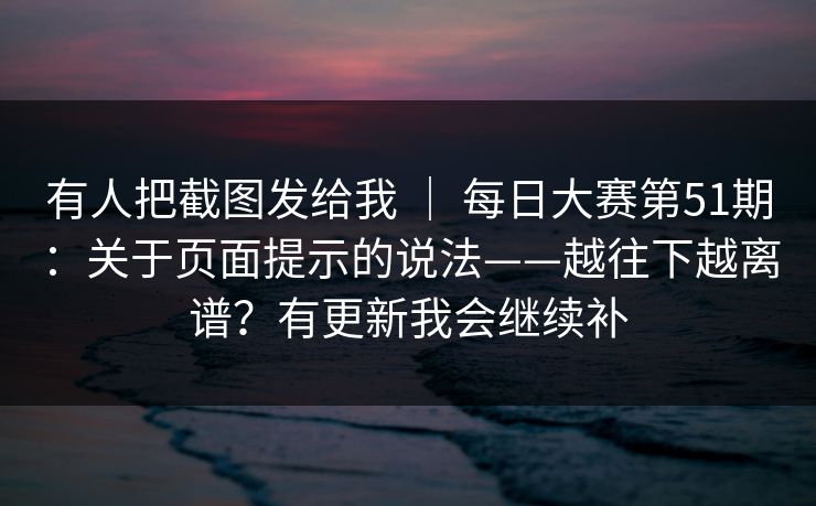 有人把截图发给我 | 每日大赛第51期:关于页面提示的说法——越往下越离谱?有更新我会继续补 有人把截图发给我 | 每日大赛第51期:关于页面提示的说法——越往下越离谱?有更新我会继续补