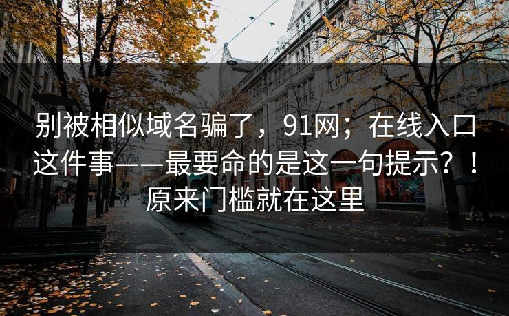 别被相似域名骗了，91网；在线入口这件事——最要命的是这一句提示？！原来门槛就在这里