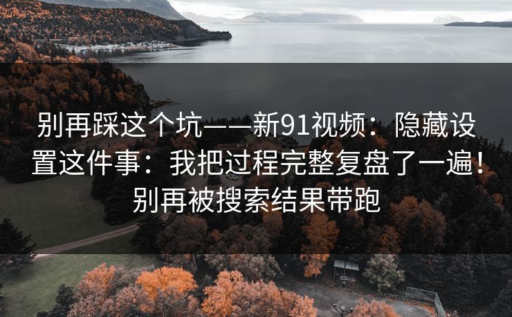 别再踩这个坑——新91视频:隐藏设置这件事:我把过程完整复盘了一遍!别再被搜索结果带跑 别再踩这个坑——新91视频:隐藏设置这件事:我把过程完整复盘了一遍!别再被搜索结果带跑