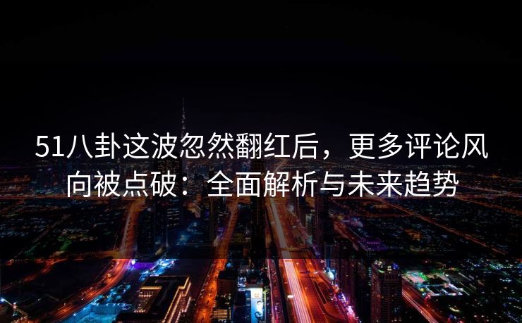 51八卦这波忽然翻红后，更多评论风向被点破：全面解析与未来趋势