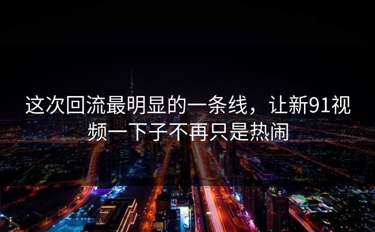 这次回流最明显的一条线，让新91视频一下子不再只是热闹