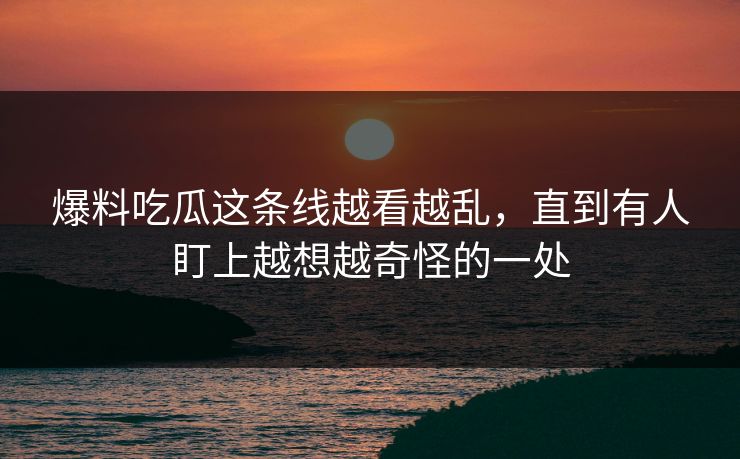 爆料吃瓜这条线越看越乱，直到有人盯上越想越奇怪的一处
