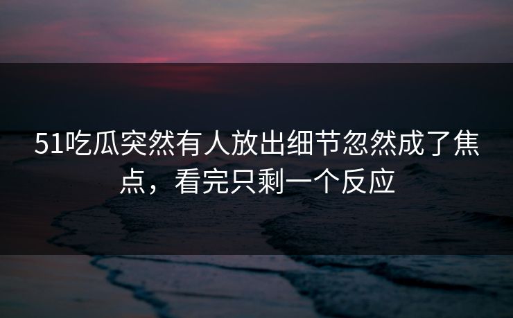 51吃瓜突然有人放出细节忽然成了焦点,看完只剩一个反应 51吃瓜突然有人放出细节忽然成了焦点,看完只剩一个反应