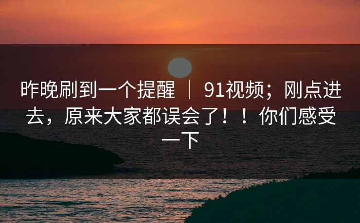 昨晚刷到一个提醒 ｜ 91视频；刚点进去，原来大家都误会了！！你们感受一下
