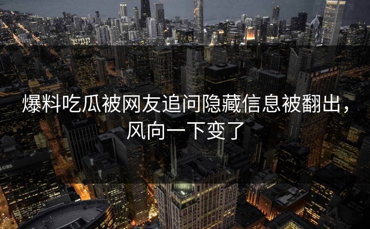 爆料吃瓜被网友追问隐藏信息被翻出,风向一下变了 爆料吃瓜被网友追问隐藏信息被翻出,风向一下变了