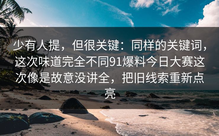 少有人提，但很关键：同样的关键词，这次味道完全不同91爆料今日大赛这次像是故意没讲全，把旧线索重新点亮