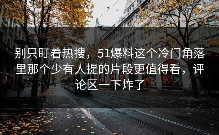 别只盯着热搜,51爆料这个冷门角落里那个少有人提的片段更值得看,评论区一下炸了 别只盯着热搜,51爆料这个冷门角落里那个少有人提的片段更值得看,评论区一下炸了