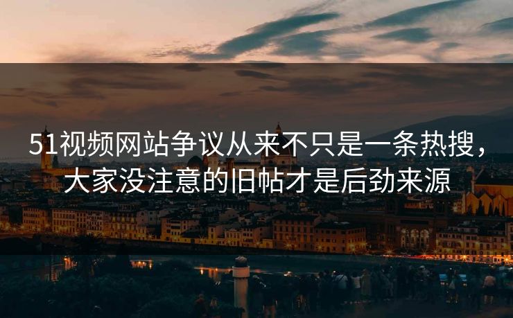 51视频网站争议从来不只是一条热搜,大家没注意的旧帖才是后劲来源 51视频网站争议从来不只是一条热搜,大家没注意的旧帖才是后劲来源
